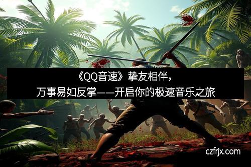 《QQ音速》挚友相伴，万事易如反掌——开启你的极速音乐之旅