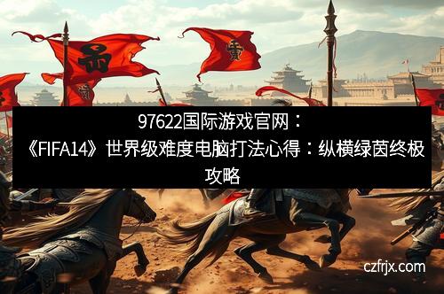 97622国际游戏官网：《FIFA14》世界级难度电脑打法心得：纵横绿茵终极攻略