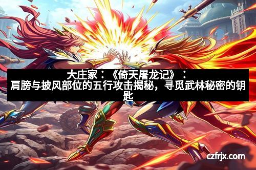 大庄家：《倚天屠龙记》：肩膀与披风部位的五行攻击揭秘，寻觅武林秘密的钥匙